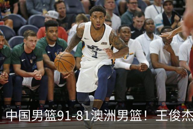 中国男篮91-81澳洲男篮！王俊杰23分全场最佳，高诗岩表现拉胯