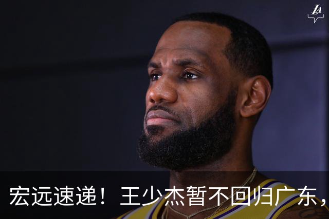 宏远速递！王少杰暂不回归广东，徐杰深夜分享动态，杜锋最新动向