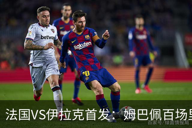 法国VS伊拉克首发：姆巴佩百场里程碑 奥利塞配登贝莱